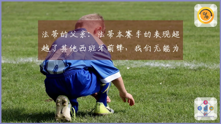 法蒂的父亲：法蒂本赛季的表现超越了其他西班牙前锋，我们无能为力