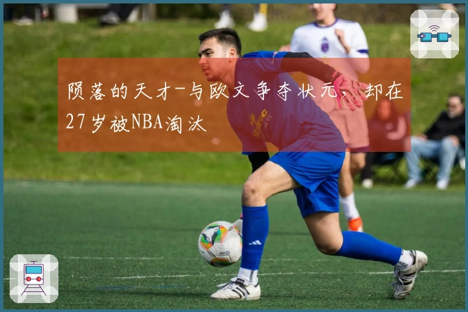 陨落的天才-与欧文争夺状元,却在27岁被NBA淘汰