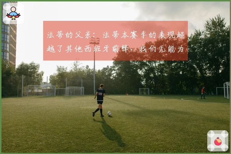法蒂的父亲：法蒂本赛季的表现超越了其他西班牙前锋，我们无能为力