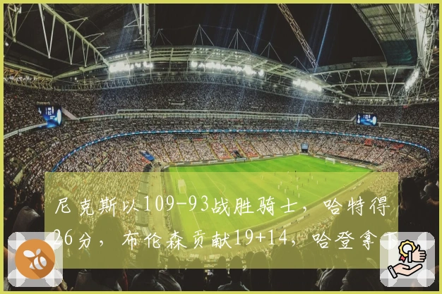 尼克斯以109-93战胜骑士，哈特得26分，布伦森贡献19+14，哈登拿下18分，系列赛扩大至2-0优势